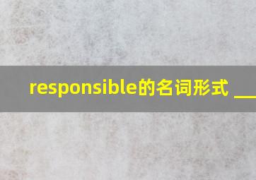 responsible的名词形式 ____